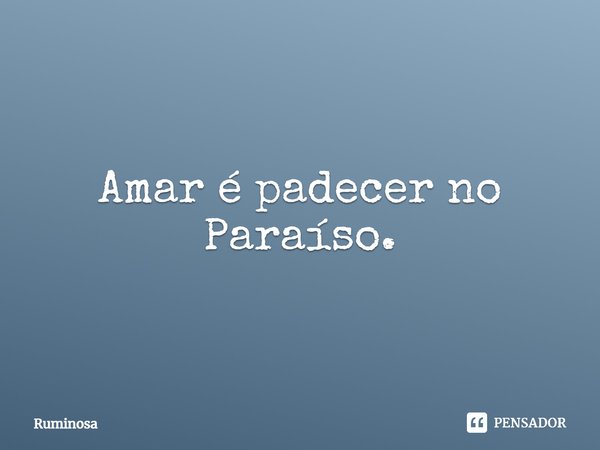 ⁠Amar é padecer no Paraíso.... Frase de Ruminosa.