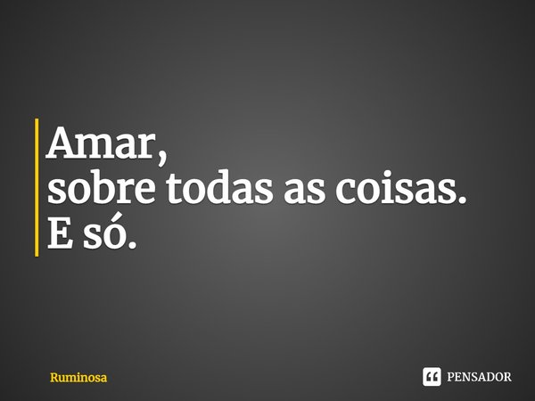 ⁠Amar,
sobre todas as coisas.
E só.... Frase de Ruminosa.