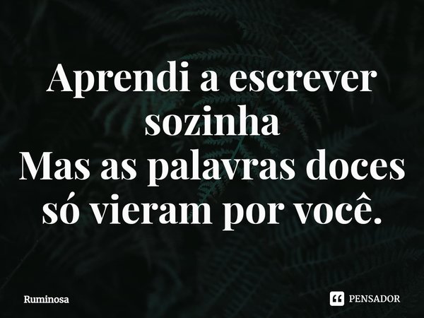 ⁠Aprendi a escrever sozinha
Mas as palavras doces
só vieram por você.... Frase de Ruminosa.
