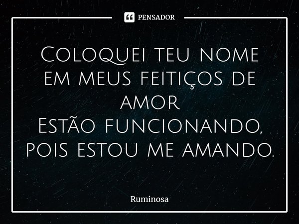 ⁠Coloquei teu nome
em meus feitiços de amor
Estão funcionando,
pois estou me amando.... Frase de Ruminosa.