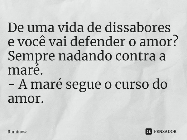 ⁠De uma vida de dissabores
e você vai defender o amor?
Sempre nadando contra a maré.
- A maré segue o curso do amor.... Frase de Ruminosa.