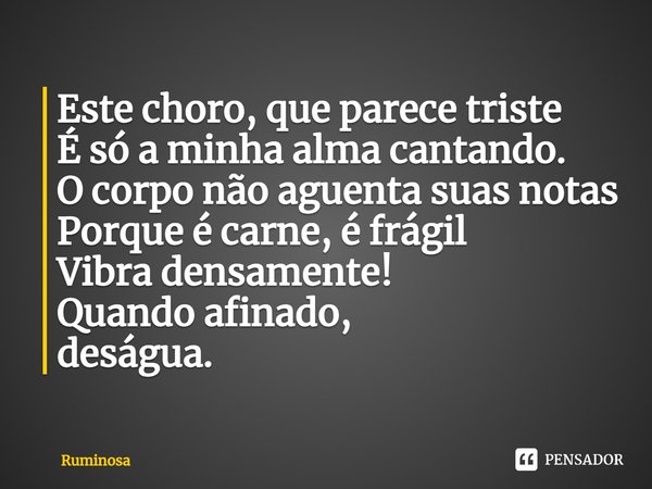 ⁠Este choro, que parece triste
É só a minha alma cantando.
O corpo não aguenta suas notas
Porque é carne, é frágil
Vibra densamente!
Quando afinado,
deságua.... Frase de Ruminosa.