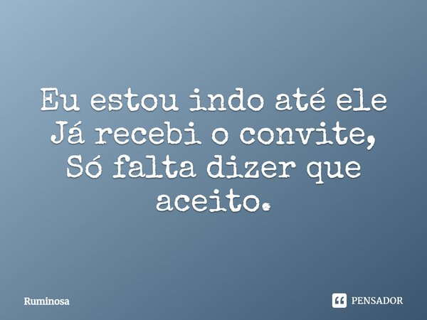 ⁠Eu estou indo até ele
Já recebi o convite,
Só falta dizer que aceito.... Frase de Ruminosa.