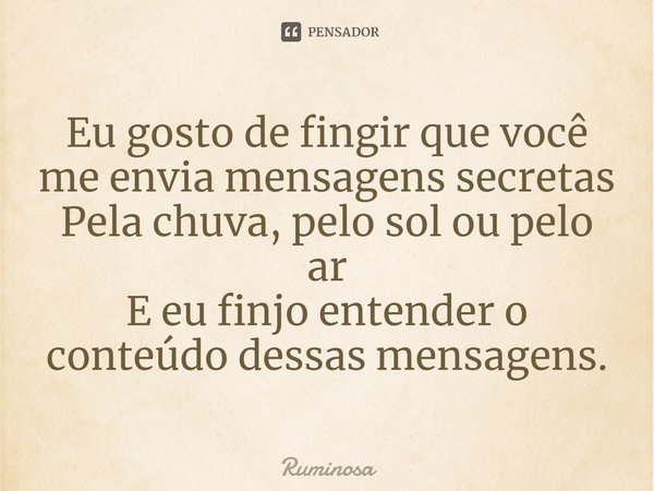 ⁠Eu gosto de fingir que você
me envia mensagens secretas
Pela chuva, pelo sol ou pelo ar
E eu finjo entender o
conteúdo dessas mensagens.... Frase de Ruminosa.