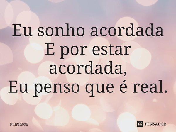 ⁠Eu sonho acordada
E por estar acordada,
Eu penso que é real.... Frase de Ruminosa.