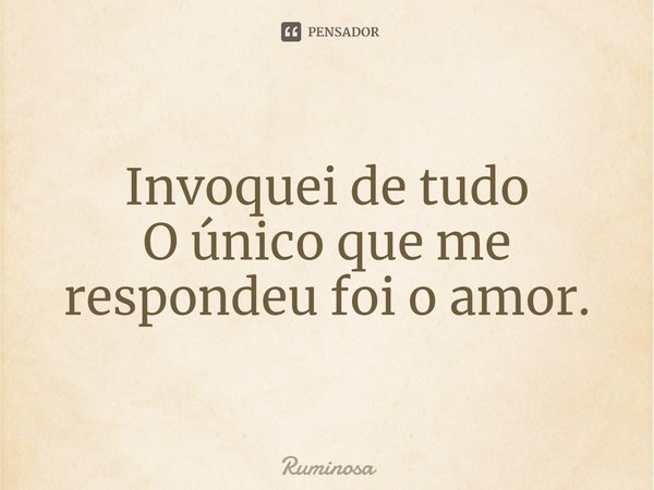 ⁠Invoquei de tudo
O único que me respondeu foi o amor.... Frase de Ruminosa.