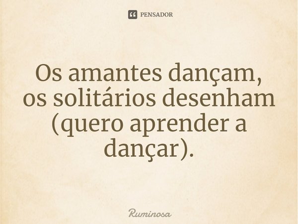 ⁠Os amantes dançam,
os solitários desenham
(quero aprender a dançar).... Frase de Ruminosa.