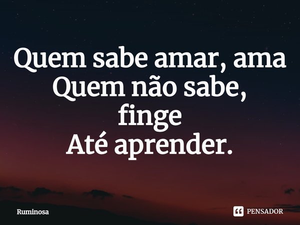 ⁠Quem sabe amar, ama
Quem não sabe,
finge
Até aprender.... Frase de Ruminosa.