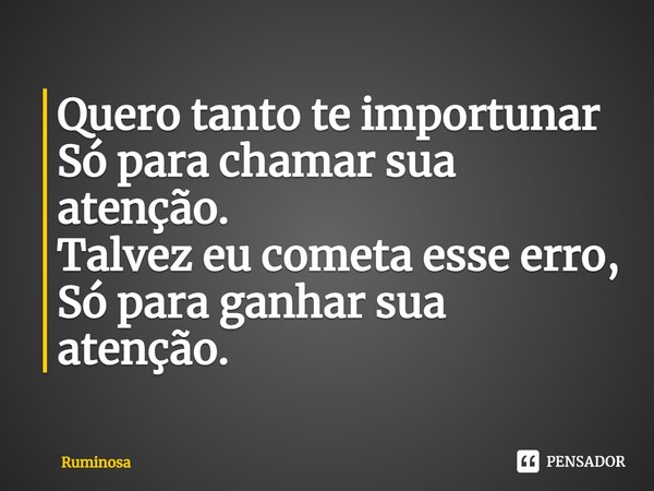 ⁠Quero tanto te importunar
Só para chamar sua atenção.
Talvez eu cometa esse erro,
Só para ganhar sua atenção.... Frase de Ruminosa.
