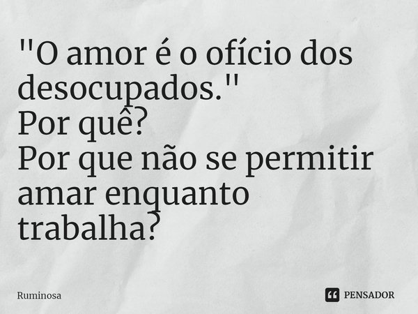 ⁠"O amor é o ofício dos desocupados."
Por quê?
Por que não se permitir amar enquanto trabalha?... Frase de Ruminosa.