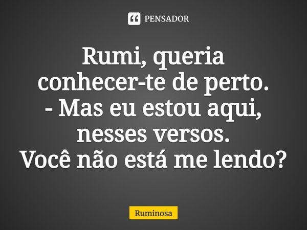 ⁠Rumi, queria conhecer-te de perto.
- Mas eu estou aqui, nesses versos.
Você não está me lendo?... Frase de Ruminosa.