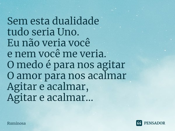 ⁠Sem esta dualidade
tudo seria Uno.
Eu não veria você
e nem você me veria.
O medo é para nos agitar
O amor para nos acalmar
Agitar e acalmar,
Agitar e acalmar..... Frase de Ruminosa.