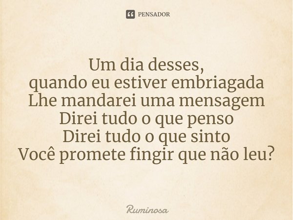 ⁠Um dia desses,
quando eu estiver embriagada
Lhe mandarei uma mensagem
Direi tudo o que penso
Direi tudo o que sinto
Você promete fingir que não leu?... Frase de Ruminosa.