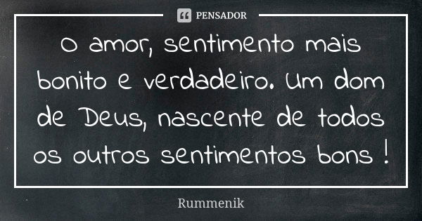 O amor, sentimento mais bonito e verdadeiro. Um dom de Deus, nascente de todos os outros sentimentos bons !... Frase de Rummenik.