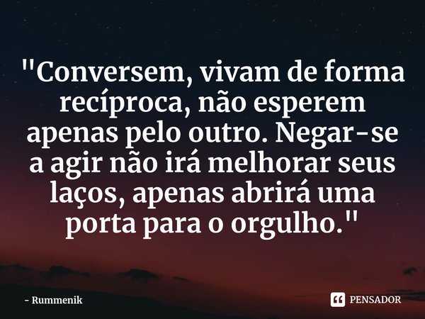 ⁠"Conversem, vivam de forma recíproca, não esperem apenas pelo outro. Negar-se a agir não irá melhorar seus laços, apenas abrirá uma porta para o orgulho.&... Frase de Rummenik.