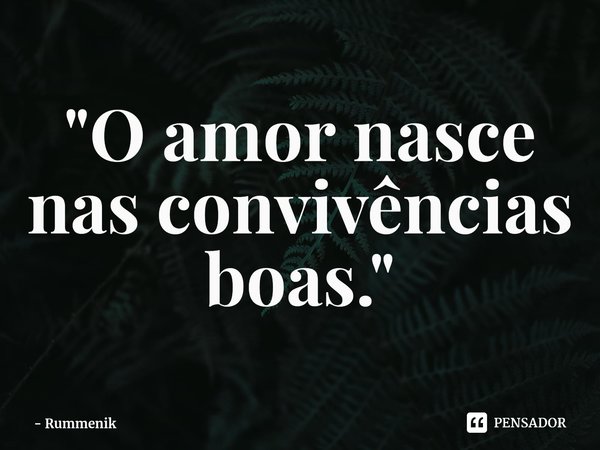 ⁠"O amor nasce nas convivências boas."... Frase de Rummenik.