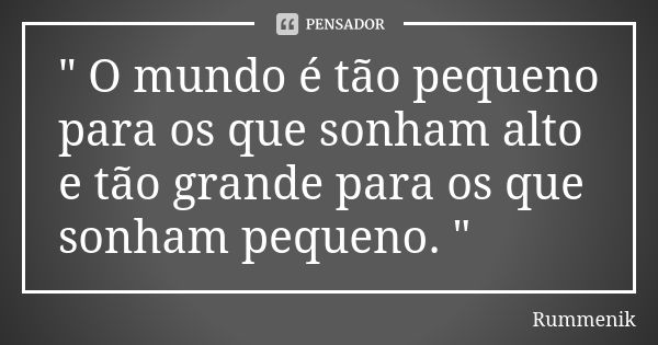 " O mundo é tão pequeno para os que sonham alto e tão grande para os que sonham pequeno. "... Frase de Rummenik.