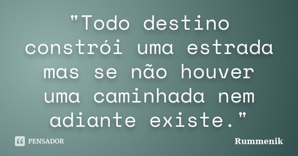 "Todo destino constrói uma estrada mas se não houver uma caminhada nem adiante existe."... Frase de Rummenik.