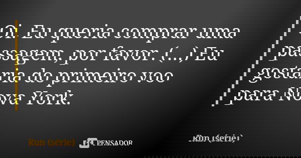 Oi. Eu queria comprar uma passagem, por favor. (...) Eu gostaria do primeiro voo para Nova York.... Frase de Run (série).
