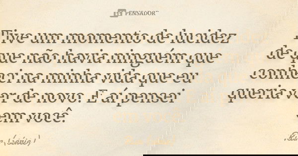 Tive um momento de lucidez de que não havia ninguém que conheci na minha vida que eu queria ver de novo. E aí pensei em você.... Frase de Run (série).