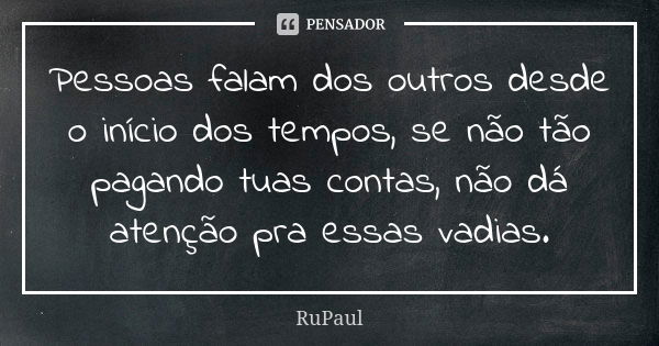 Pessoas falam dos outros desde o início dos tempos, se não tão pagando tuas contas, não dá atenção pra essas vadias.... Frase de Rupaul.