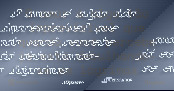 O amor é algo tão imprevisível que quando você percebe já está debulhando-se em lágrimas... Frase de Rupawe.