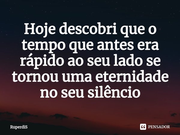 ⁠Hoje descobri que o tempo que antes era rápido ao seu lado se tornou uma eternidade no seu silêncio... Frase de RuperdiS.