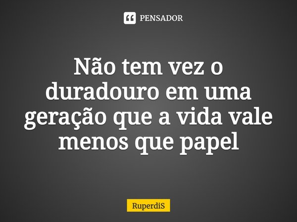 Não tem vez o duradouro em uma geração que a vida vale menos que papel... Frase de RuperdiS.