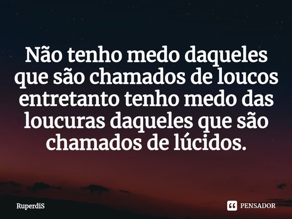 Não tenho medo daqueles que são chamados de loucos entretanto tenho medo das loucuras daqueles que são chamados de lúcidos.⁠... Frase de RuperdiS.