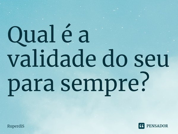 ⁠Qual é a validade do seu para sempre?... Frase de RuperdiS.