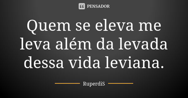 Quem se eleva me leva além da levada dessa vida leviana.... Frase de RuperdiS.