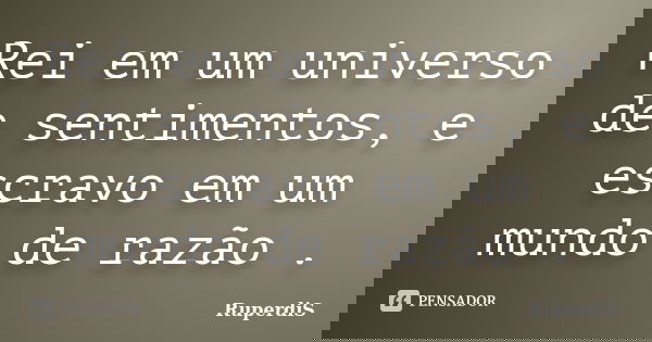 Rei em um universo de sentimentos, e escravo em um mundo de razão .... Frase de RuperdiS.