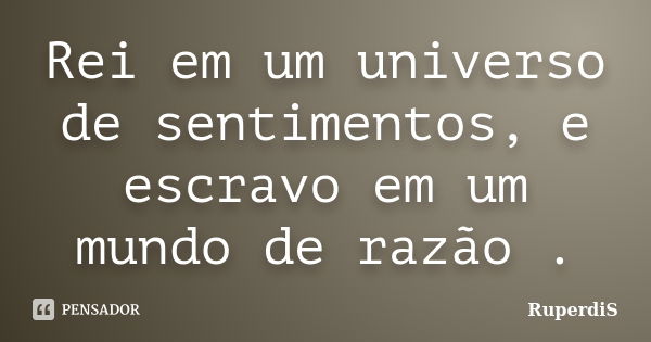 Rei em um universo de sentimentos, e escravo em um mundo de razão .... Frase de RuperdiS.