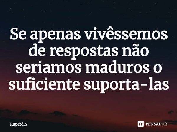 ⁠Se apenas vivêssemos de respostas não seriamos maduros o suficiente suporta-las... Frase de RuperdiS.