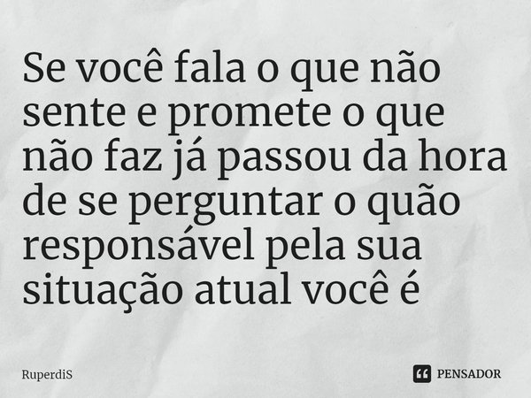 ⁠Se você fala o que não sente e promete o que não faz já passou da hora de se perguntar o quão responsável pela sua situação atual você é... Frase de RuperdiS.