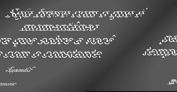 Seja breve com o que é momentâneo para que sobre a você tempo com o constante.... Frase de RuperdiS.