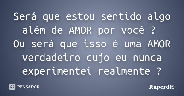 Será que estou sentido algo além de AMOR por você ? Ou será que isso é uma AMOR verdadeiro cujo eu nunca experimentei realmente ?... Frase de RuperdiS.