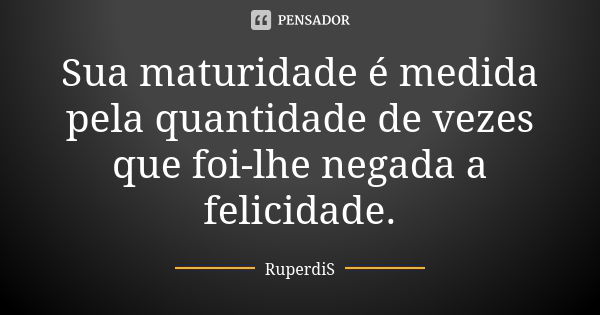 Sua maturidade é medida pela quantidade de vezes que foi-lhe negada a felicidade.... Frase de RuperdiS.