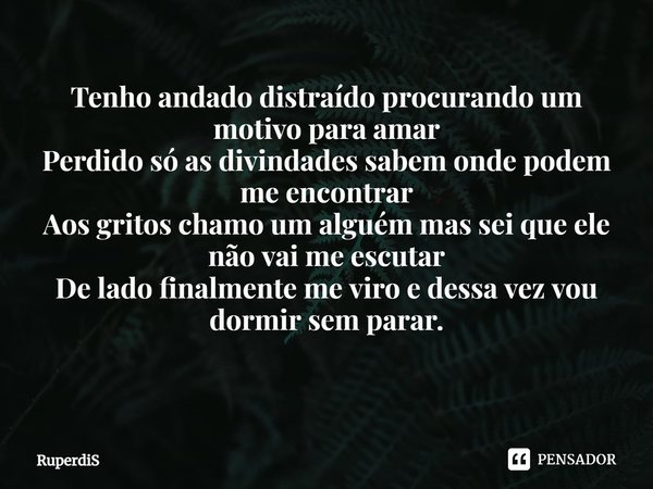 Tenho andado distraído procurando um motivo para amar
Perdido só as divindades sabem onde podem me encontrar
Aos gritos chamo um alguém mas sei que ele não vai ... Frase de RuperdiS.