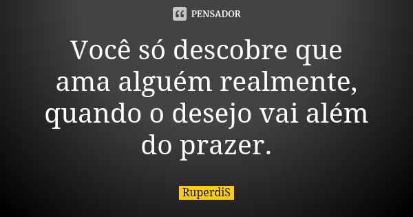 Você só descobre que ama alguém realmente, quando o desejo vai além do prazer.... Frase de RuperdiS.