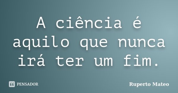 A ciência é aquilo que nunca irá ter um fim.... Frase de Ruperto Mateo.