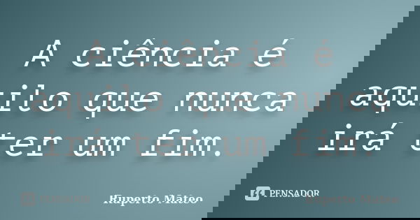 A ciência é aquilo que nunca irá ter um fim.... Frase de Ruperto Mateo.