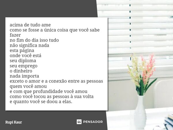 ⁠acima de tudo ame como se fosse a única coisa que você sabe fazer no fim do dia isso tudo não significa nada esta página onde você está seu diploma seu emprego... Frase de Rupi Kaur.