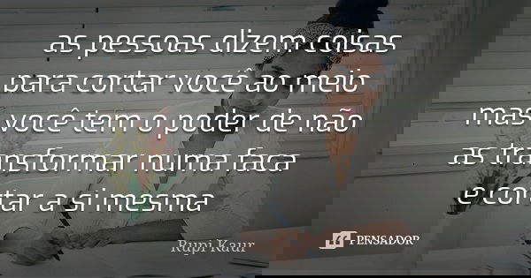 as pessoas dizem coisas para cortar você ao meio mas você tem o poder de não as transformar numa faca e cortar a si mesma... Frase de Rupi Kaur.