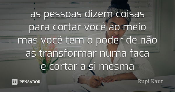 as pessoas dizem coisas para cortar você ao meio mas você tem o poder de não as transformar numa faca e cortar a si mesma... Frase de Rupi Kaur.