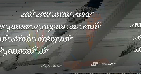 ela era uma rosa mas quem a pegou na mão não tinha intenção de guardá-la... Frase de Rupi Kaur.