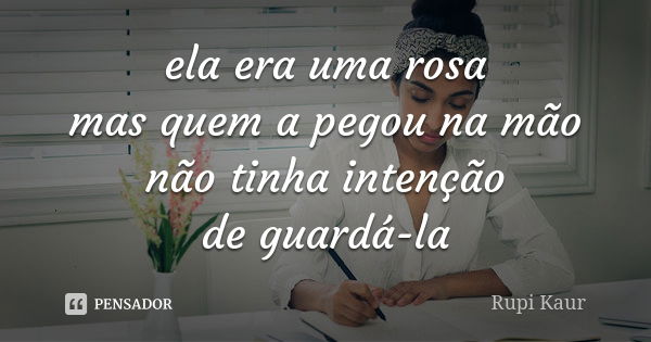 ela era uma rosa mas quem a pegou na mão não tinha intenção de guardá-la... Frase de Rupi Kaur.