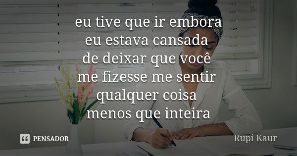 eu tive que ir embora eu estava cansada de deixar que você me fizesse me sentir qualquer coisa menos que inteira... Frase de Rupi Kaur.