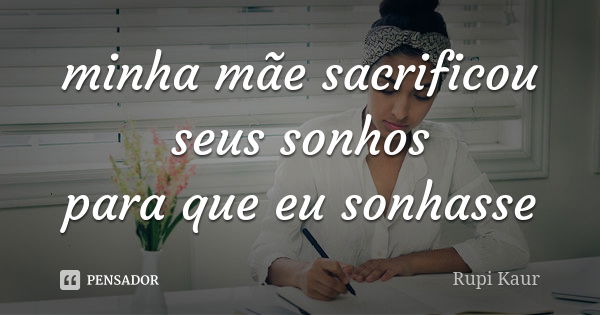 minha mãe sacrificou seus sonhos para que eu sonhasse... Frase de Rupi Kaur.