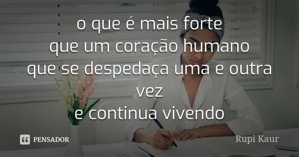 o que é mais forte que um coração humano que se despedaça uma e outra vez e continua vivendo... Frase de Rupi Kaur.